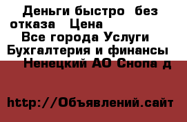 Деньги быстро, без отказа › Цена ­ 3 000 000 - Все города Услуги » Бухгалтерия и финансы   . Ненецкий АО,Снопа д.